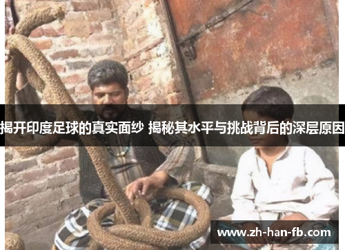 揭开印度足球的真实面纱 揭秘其水平与挑战背后的深层原因 揭开印度足球的真实面纱 揭秘其水平与挑战背后的深层原因