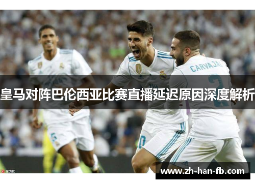 皇马对阵巴伦西亚比赛直播延迟原因深度解析