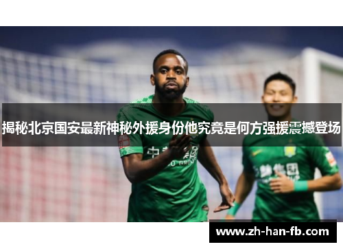 揭秘北京国安最新神秘外援身份他究竟是何方强援震撼登场