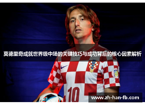 莫德里奇成就世界级中场的关键技巧与成功背后的核心因素解析