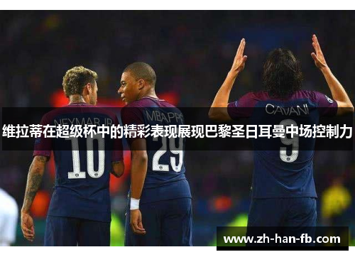 维拉蒂在超级杯中的精彩表现展现巴黎圣日耳曼中场控制力