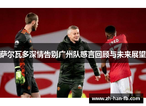 萨尔瓦多深情告别广州队感言回顾与未来展望