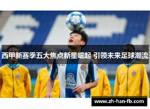 西甲新赛季五大焦点新星崛起 引领未来足球潮流
