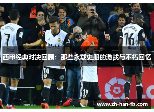 西甲经典对决回顾：那些永载史册的激战与不朽回忆