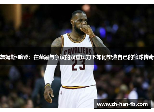 詹姆斯·哈登：在荣耀与争议的双重压力下如何塑造自己的篮球传奇