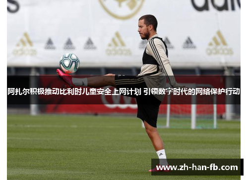 阿扎尔积极推动比利时儿童安全上网计划 引领数字时代的网络保护行动