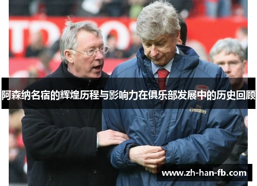 阿森纳名宿的辉煌历程与影响力在俱乐部发展中的历史回顾