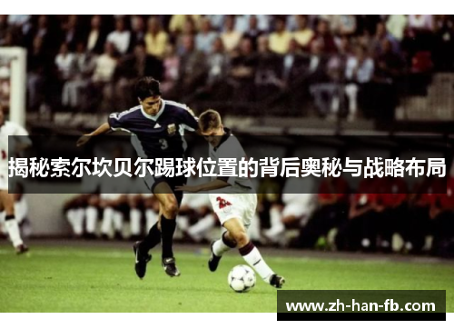 揭秘索尔坎贝尔踢球位置的背后奥秘与战略布局