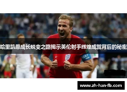 哈里凯恩成长蜕变之路揭示英伦射手辉煌成就背后的秘密