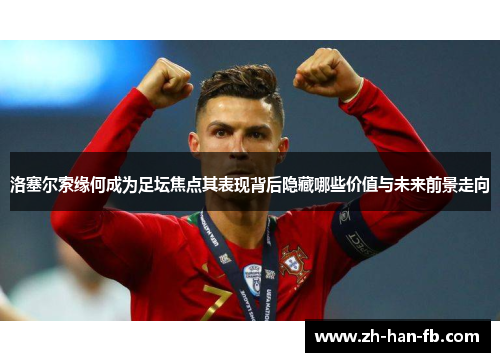 洛塞尔索缘何成为足坛焦点其表现背后隐藏哪些价值与未来前景走向 洛塞尔索缘何成为足坛焦点其表现背后隐藏哪些价值与未来前景走向