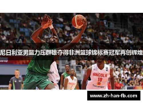 尼日利亚男篮力压群雄夺得非洲篮球锦标赛冠军再创辉煌
