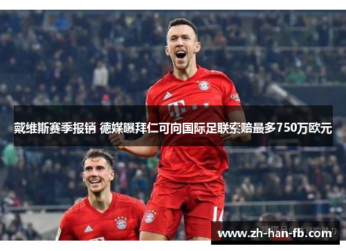 戴维斯赛季报销 德媒曝拜仁可向国际足联索赔最多750万欧元