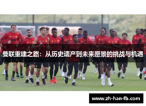 曼联重建之路：从历史遗产到未来愿景的挑战与机遇