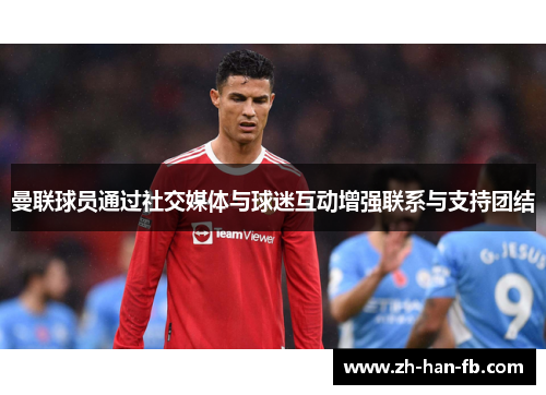 曼联球员通过社交媒体与球迷互动增强联系与支持团结