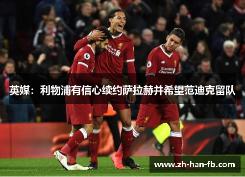英媒：利物浦有信心续约萨拉赫并希望范迪克留队
