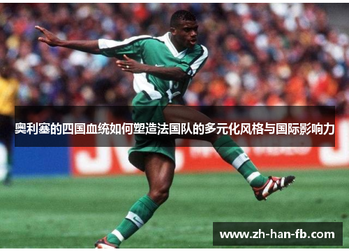 奥利塞的四国血统如何塑造法国队的多元化风格与国际影响力