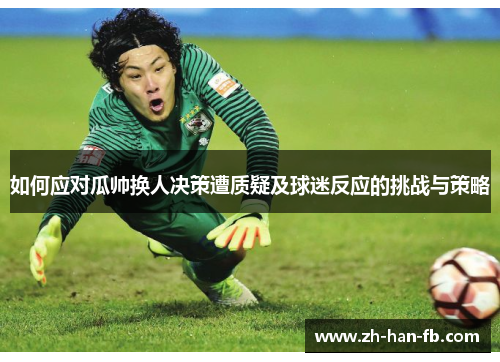 如何应对瓜帅换人决策遭质疑及球迷反应的挑战与策略