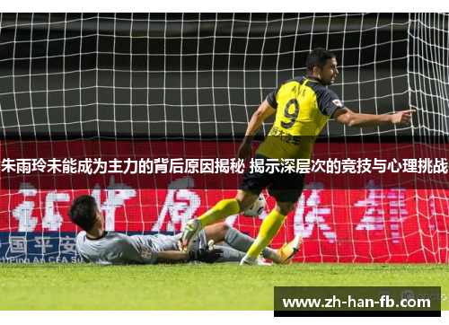 朱雨玲未能成为主力的背后原因揭秘 揭示深层次的竞技与心理挑战