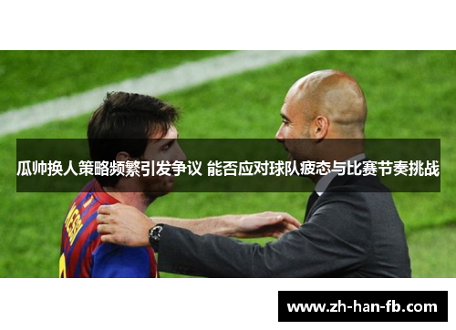 瓜帅换人策略频繁引发争议 能否应对球队疲态与比赛节奏挑战