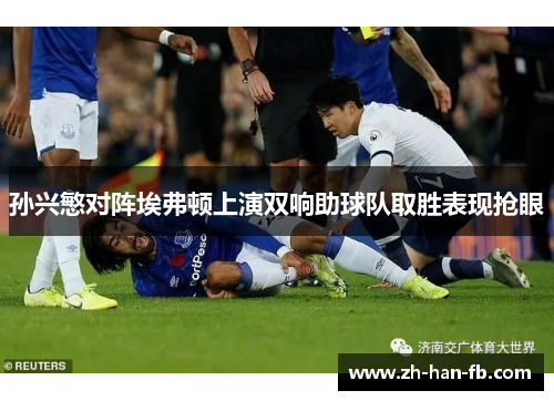 孙兴慜对阵埃弗顿上演双响助球队取胜表现抢眼 孙兴慜对阵埃弗顿上演双响助球队取胜表现抢眼
