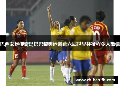 巴西女足传奇玛塔巴黎奥运谢幕六届世界杯征程令人敬佩 巴西女足传奇玛塔巴黎奥运谢幕六届世界杯征程令人敬佩