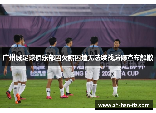 广州城足球俱乐部因欠薪困境无法续战遗憾宣布解散