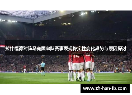 拉什福德对阵马竞国家队赛事表现稳定性变化趋势与原因探讨