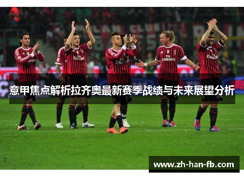 意甲焦点解析拉齐奥最新赛季战绩与未来展望分析 意甲焦点解析拉齐奥最新赛季战绩与未来展望分析