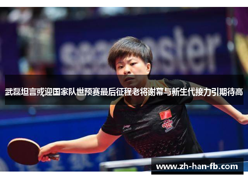 武磊坦言或迎国家队世预赛最后征程老将谢幕与新生代接力引期待高 武磊坦言或迎国家队世预赛最后征程老将谢幕与新生代接力引期待高