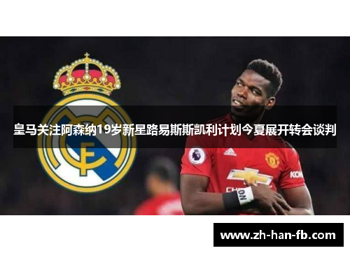 皇马关注阿森纳19岁新星路易斯斯凯利计划今夏展开转会谈判 皇马关注阿森纳19岁新星路易斯斯凯利计划今夏展开转会谈判