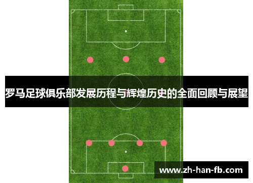 罗马足球俱乐部发展历程与辉煌历史的全面回顾与展望