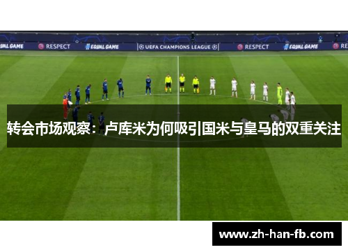 转会市场观察:卢库米为何吸引国米与皇马的双重关注 转会市场观察:卢库米为何吸引国米与皇马的双重关注