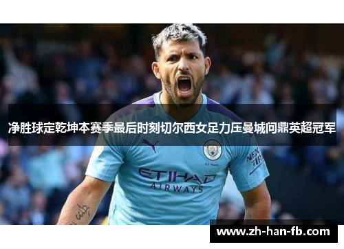 净胜球定乾坤本赛季最后时刻切尔西女足力压曼城问鼎英超冠军 净胜球定乾坤本赛季最后时刻切尔西女足力压曼城问鼎英超冠军